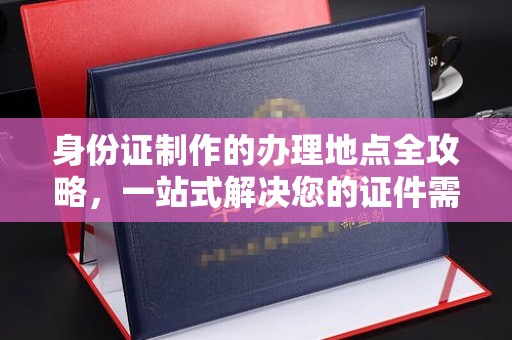 沈阳身份证制作的办理地点全攻略，一站式解决您的证件需求